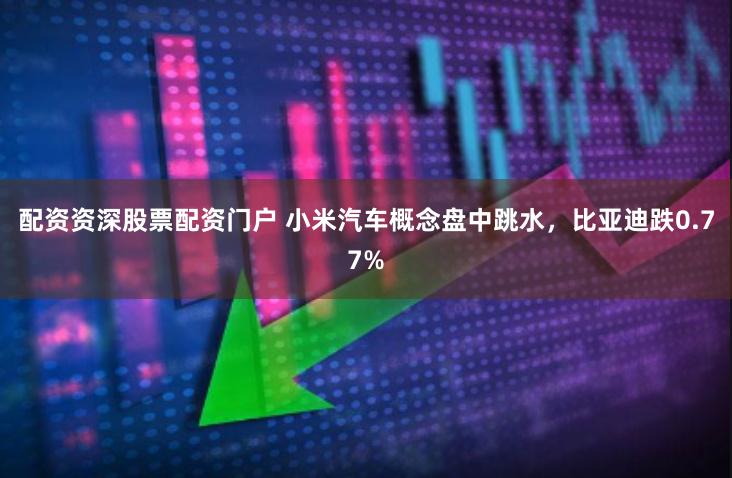 配资资深股票配资门户 小米汽车概念盘中跳水，比亚迪跌0.77%