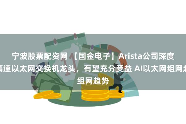 宁波股票配资网 【国金电子】Arista公司深度：高速以太网交换机龙头，有望充分受益 AI以太网组网趋势