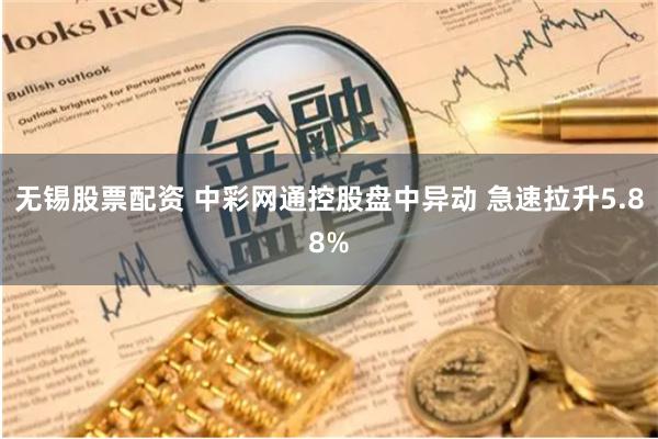 无锡股票配资 中彩网通控股盘中异动 急速拉升5.88%