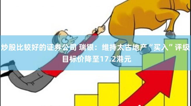 炒股比较好的证券公司 瑞银：维持太古地产“买入”评级 目标价降至17.2港元