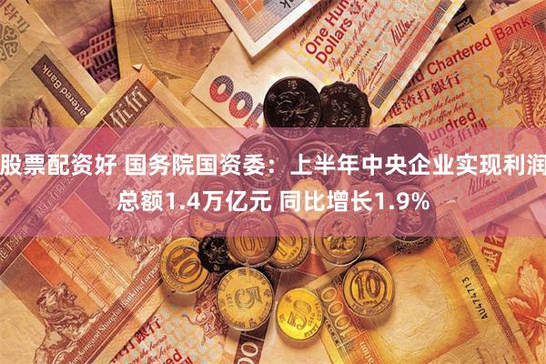 股票配资好 国务院国资委：上半年中央企业实现利润总额1.4万亿元 同比增长1.9%