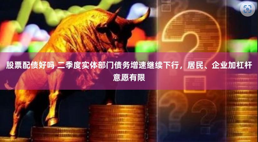 股票配债好吗 二季度实体部门债务增速继续下行，居民、企业加杠杆意愿有限