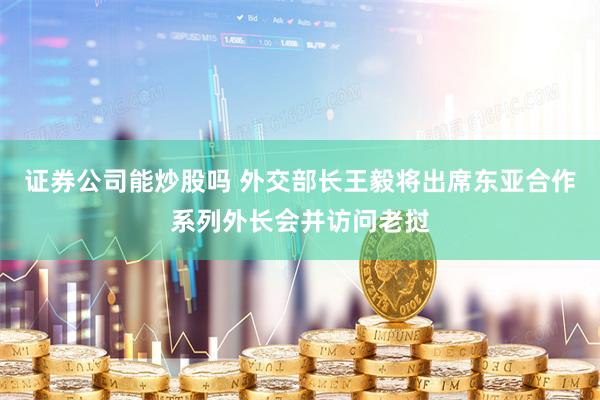 证券公司能炒股吗 外交部长王毅将出席东亚合作系列外长会并访问老挝