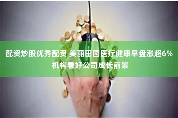 配资炒股优秀配资 美丽田园医疗健康早盘涨超6% 机构看好公司成长前景