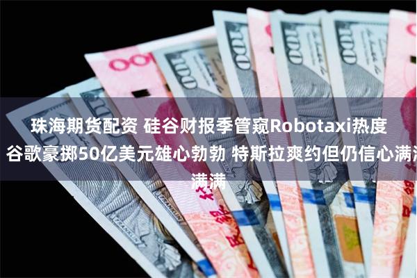 珠海期货配资 硅谷财报季管窥Robotaxi热度：谷歌豪掷50亿美元雄心勃勃 特斯拉爽约但仍信心满满