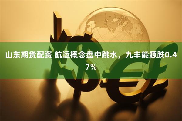 山东期货配资 航运概念盘中跳水，九丰能源跌0.47%