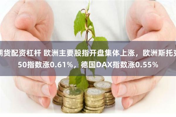 期货配资杠杆 欧洲主要股指开盘集体上涨，欧洲斯托克50指数涨0.61%，德国DAX指数涨0.55%