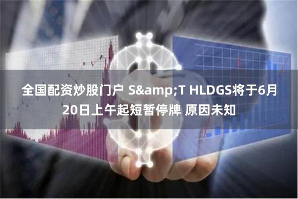 全国配资炒股门户 S&T HLDGS将于6月20日上午起短暂停牌 原因未知