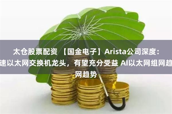 太仓股票配资 【国金电子】Arista公司深度：高速以太网交换机龙头，有望充分受益 AI以太网组网趋势