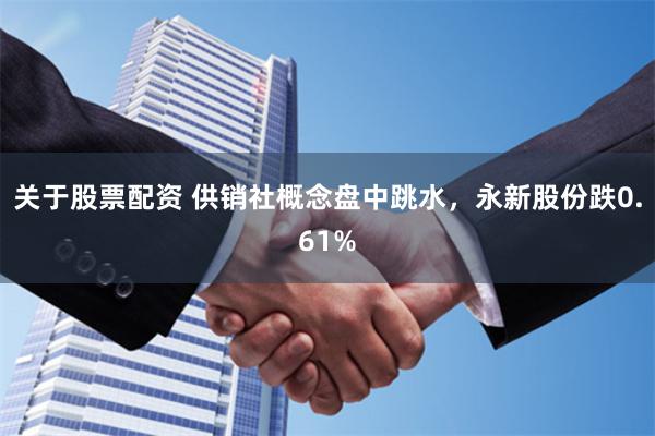 关于股票配资 供销社概念盘中跳水，永新股份跌0.61%