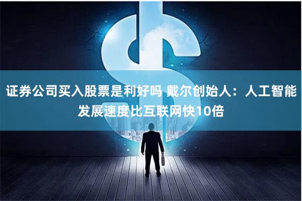 证券公司买入股票是利好吗 戴尔创始人：人工智能发展速度比互联网快10倍