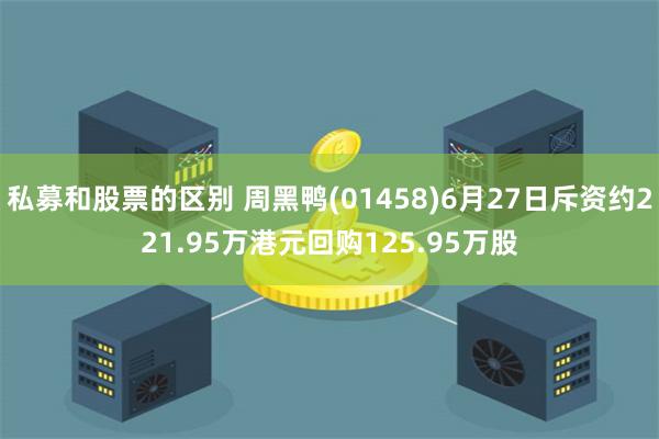 私募和股票的区别 周黑鸭(01458)6月27日斥资约221.95万港元回购125.95万股