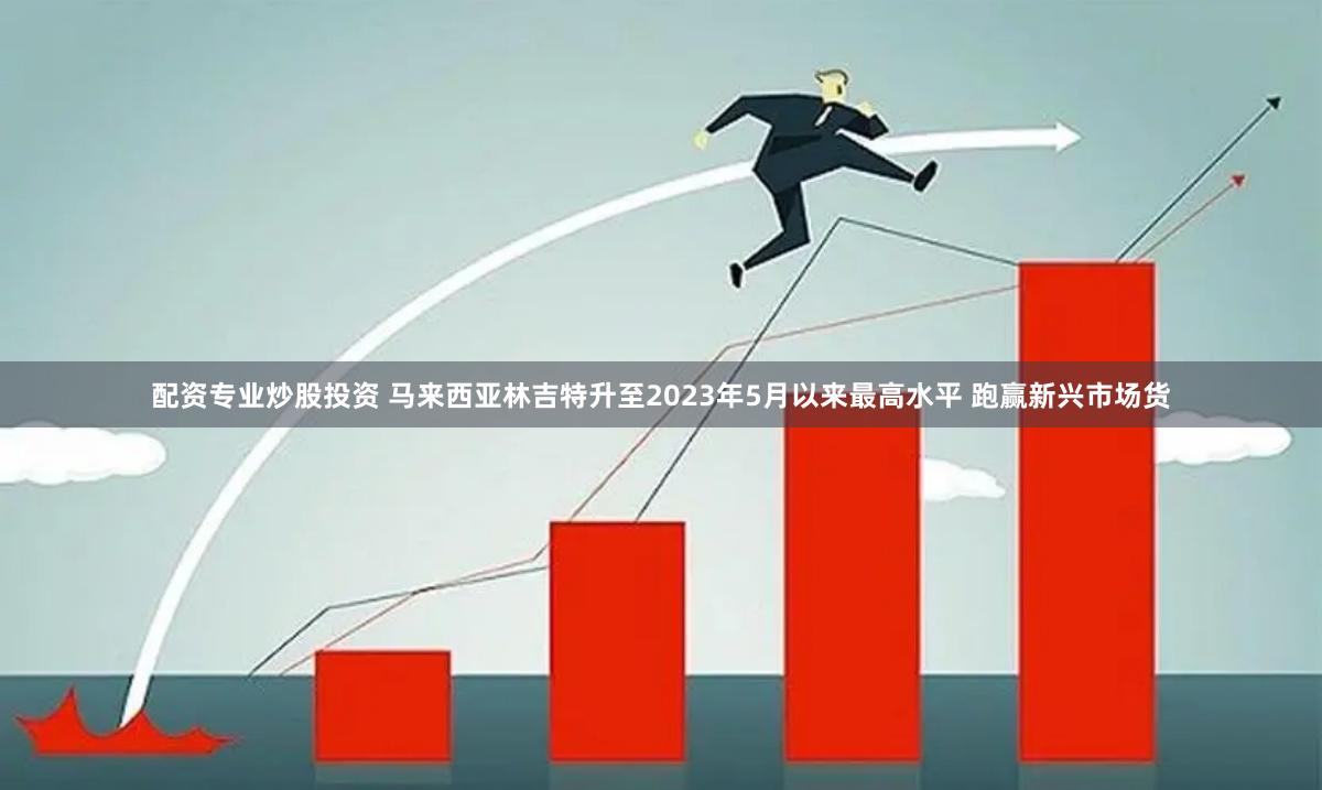 配资专业炒股投资 马来西亚林吉特升至2023年5月以来最高水平 跑赢新兴市场货