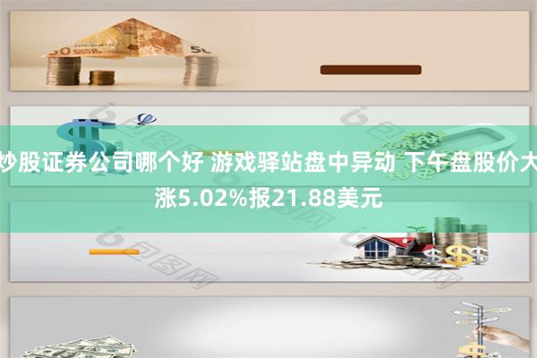 炒股证券公司哪个好 游戏驿站盘中异动 下午盘股价大涨5.02%报21.88美元