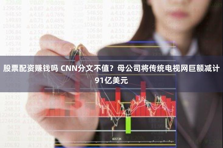 股票配资赚钱吗 CNN分文不值？母公司将传统电视网巨额减计91亿美元