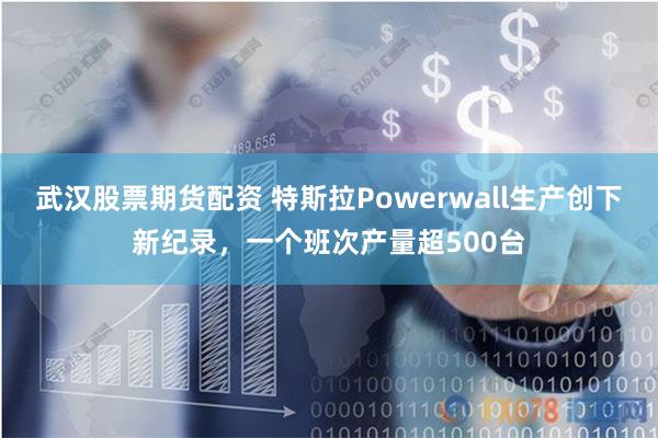 武汉股票期货配资 特斯拉Powerwall生产创下新纪录，一个班次产量超500台