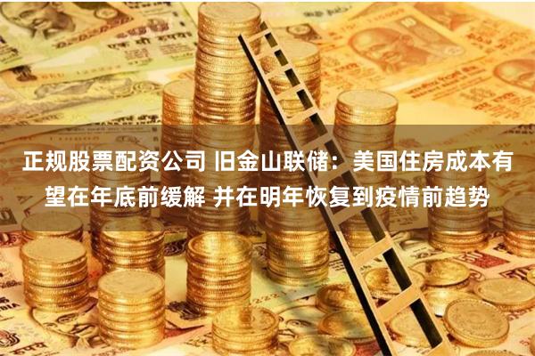 正规股票配资公司 旧金山联储：美国住房成本有望在年底前缓解 并在明年恢复到疫情前趋势