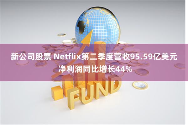 新公司股票 Netflix第二季度营收95.59亿美元 净利润同比增长44%