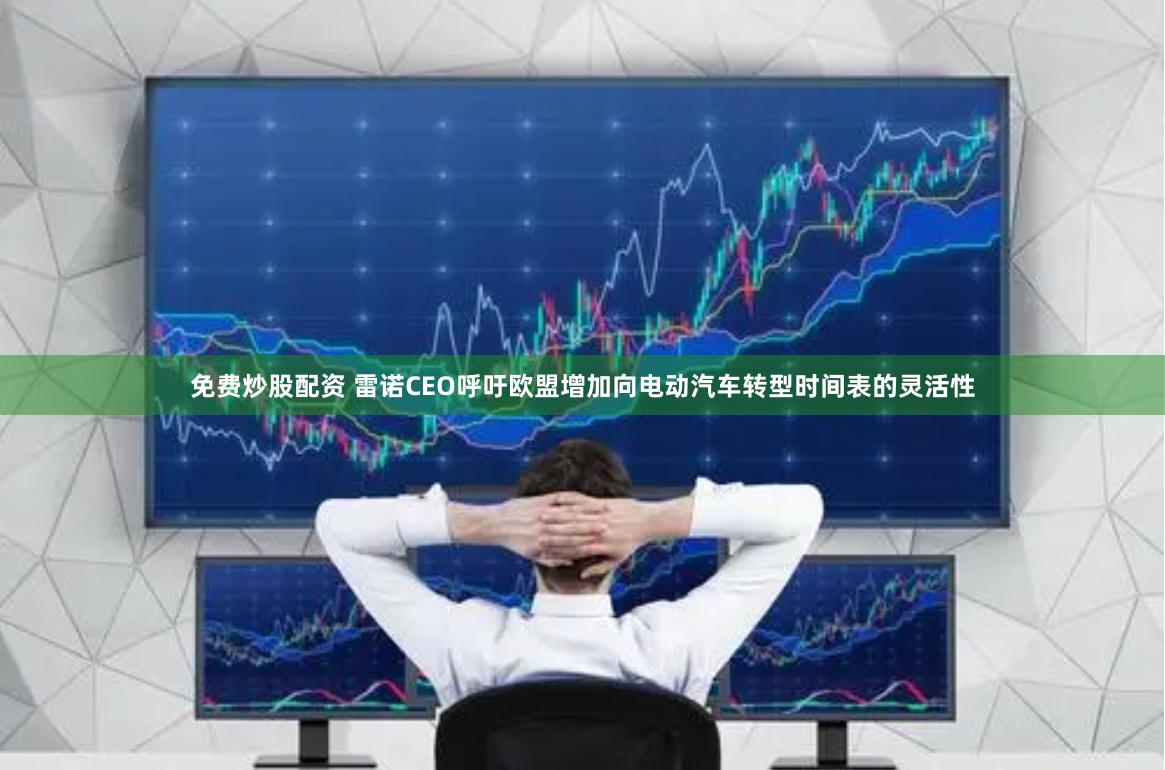 免费炒股配资 雷诺CEO呼吁欧盟增加向电动汽车转型时间表的灵活性