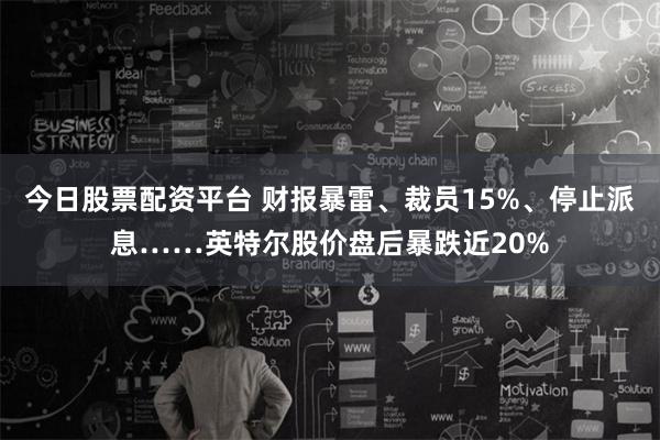 今日股票配资平台 财报暴雷、裁员15%、停止派息……英特尔股价盘后暴跌近20%