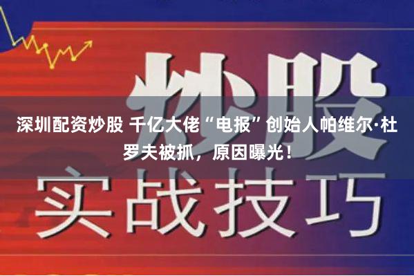 深圳配资炒股 千亿大佬“电报”创始人帕维尔·杜罗夫被抓，原因曝光！