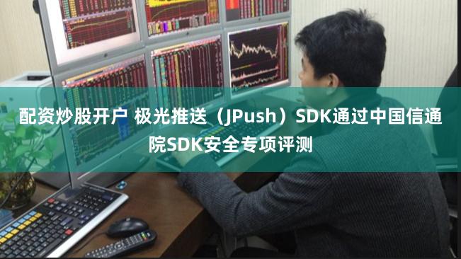 配资炒股开户 极光推送（JPush）SDK通过中国信通院SDK安全专项评测