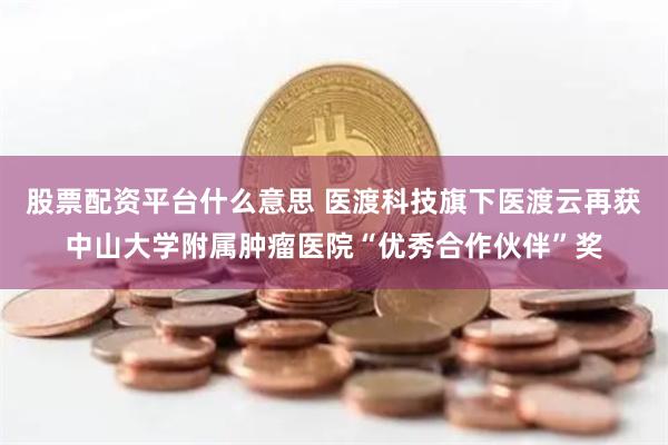 股票配资平台什么意思 医渡科技旗下医渡云再获中山大学附属肿瘤医院“优秀合作伙伴”奖