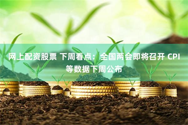 网上配资股票 下周看点：全国两会即将召开 CPI等数据下周公布