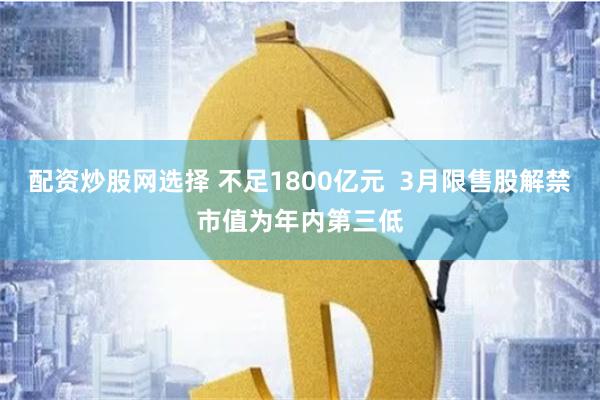 配资炒股网选择 不足1800亿元  3月限售股解禁市值为年内第三低