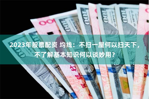 2023年股票配资 均线：不扫一屋何以扫天下，不了解基本知识何以谈妙用？