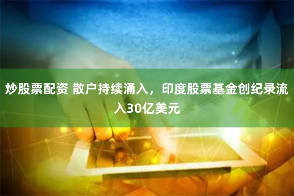 炒股票配资 散户持续涌入，印度股票基金创纪录流入30亿美元