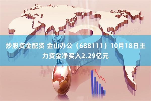 炒股资金配资 金山办公（688111）10月18日主力资金净买入2.29亿元