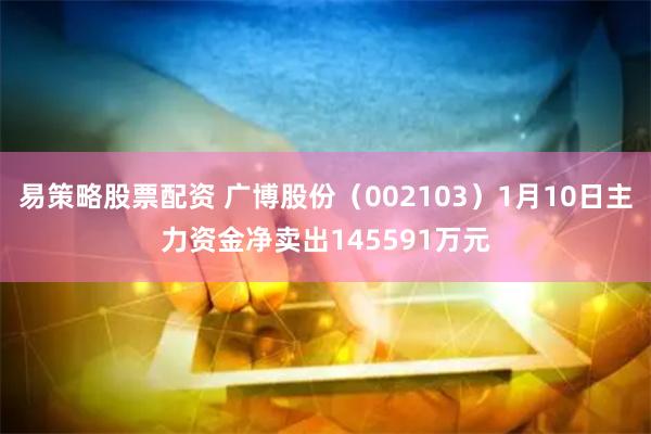 易策略股票配资 广博股份（002103）1月10日主力资金净卖出145591万元