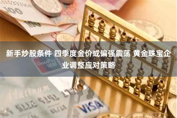 新手炒股条件 四季度金价或偏强震荡 黄金珠宝企业调整应对策略