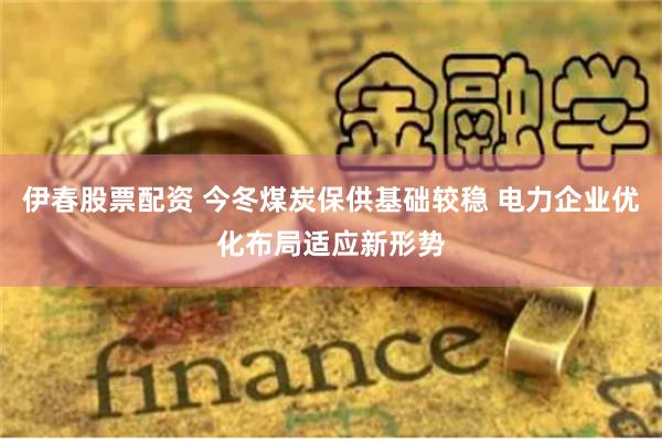 伊春股票配资 今冬煤炭保供基础较稳 电力企业优化布局适应新形势