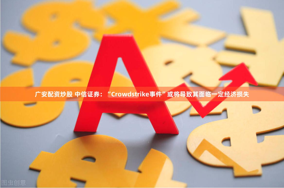 广安配资炒股 中信证券：“Crowdstrike事件”或将导致其面临一定经济损失