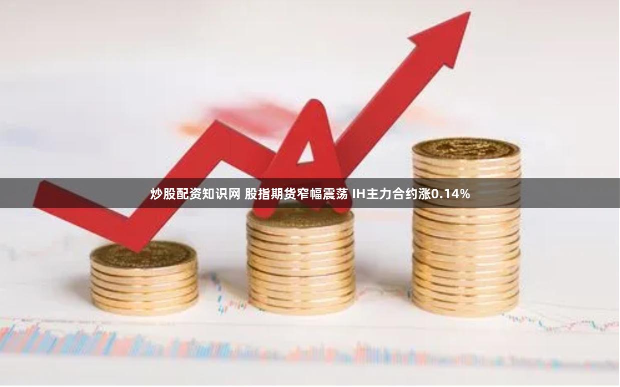 炒股配资知识网 股指期货窄幅震荡 IH主力合约涨0.14%