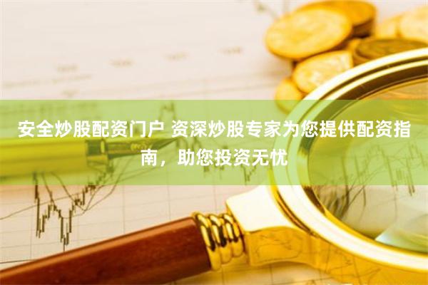 安全炒股配资门户 资深炒股专家为您提供配资指南，助您投资无忧