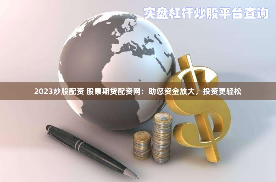 2023炒股配资 股票期货配资网：助您资金放大，投资更轻松