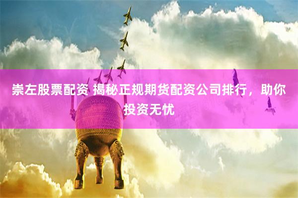 崇左股票配资 揭秘正规期货配资公司排行，助你投资无忧