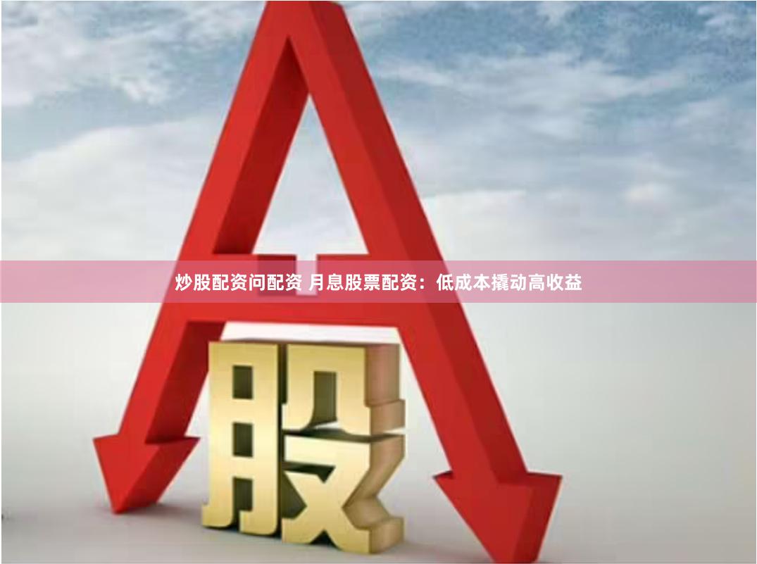 炒股配资问配资 月息股票配资：低成本撬动高收益