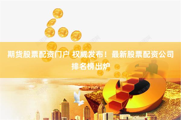 期货股票配资门户 权威发布！最新股票配资公司排名榜出炉