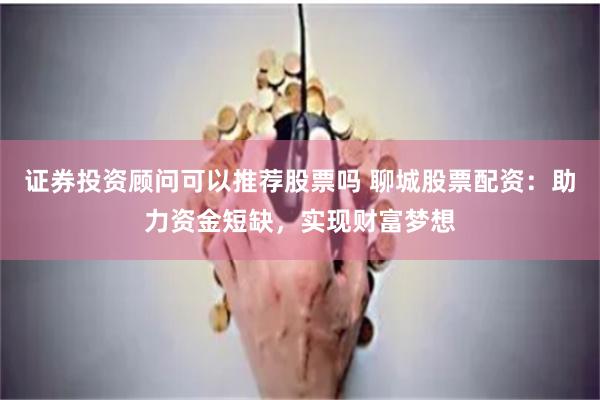 证券投资顾问可以推荐股票吗 聊城股票配资：助力资金短缺，实现财富梦想