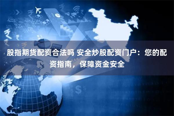 股指期货配资合法吗 安全炒股配资门户：您的配资指南，保障资金安全