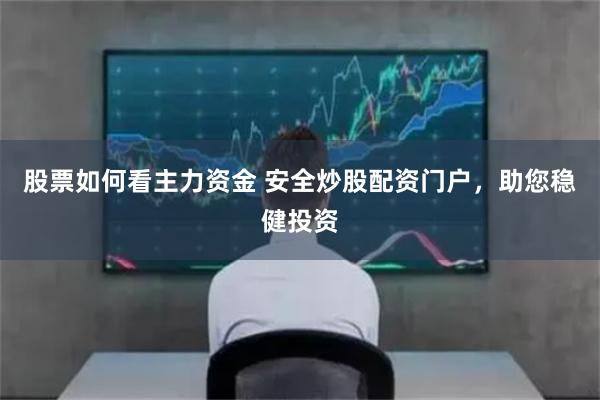 股票如何看主力资金 安全炒股配资门户，助您稳健投资