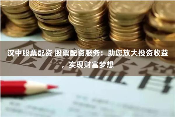 汉中股票配资 股票配资服务：助您放大投资收益，实现财富梦想