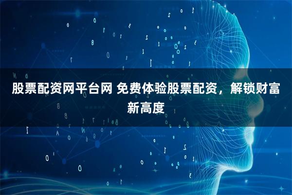 股票配资网平台网 免费体验股票配资，解锁财富新高度