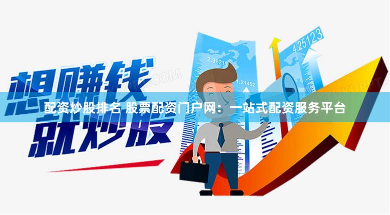 配资炒股排名 股票配资门户网：一站式配资服务平台