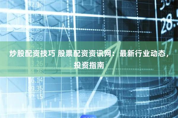 炒股配资技巧 股票配资资讯网：最新行业动态，投资指南