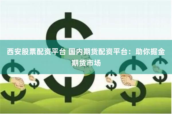 西安股票配资平台 国内期货配资平台：助你掘金期货市场